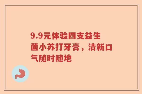 9.9元体验四支益生菌小苏打牙膏，清新口气随时随地