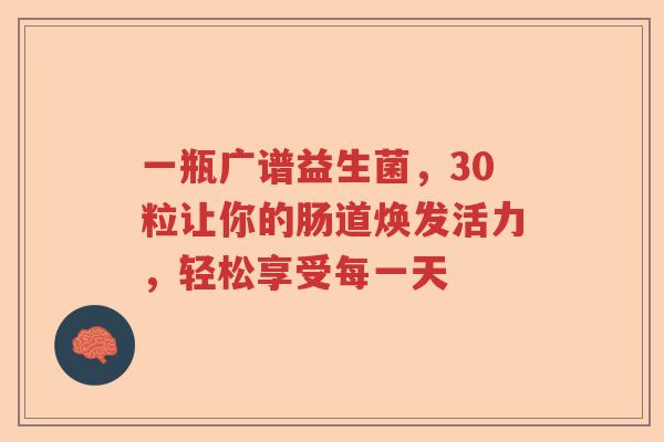 一瓶广谱益生菌，30粒让你的肠道焕发活力，轻松享受每一天
