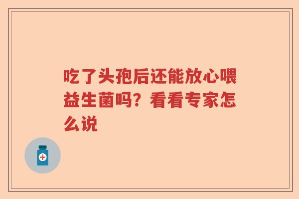 吃了头孢后还能放心喂益生菌吗？看看专家怎么说