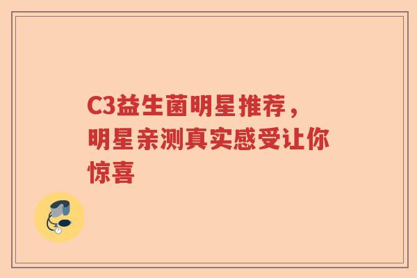 C3益生菌明星推荐，明星亲测真实感受让你惊喜