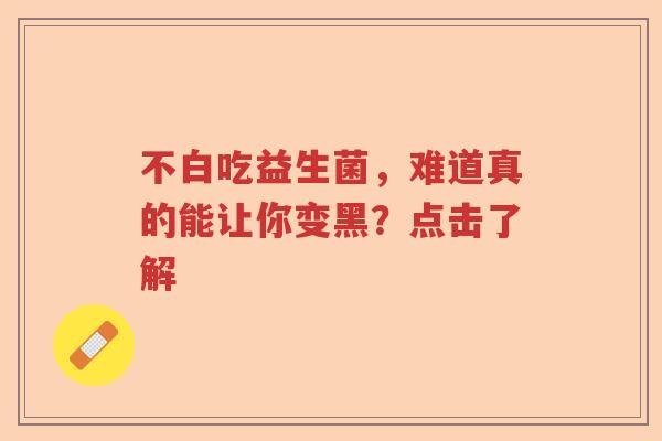 不白吃益生菌，难道真的能让你变黑？点击了解