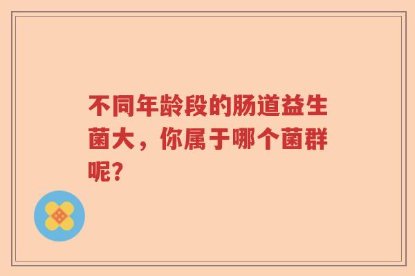 不同年龄段的肠道益生菌大，你属于哪个菌群呢？