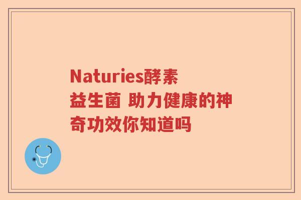 Naturies酵素益生菌 助力健康的神奇功效你知道吗