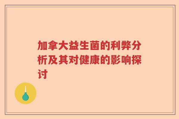 加拿大益生菌的利弊分析及其对健康的影响探讨