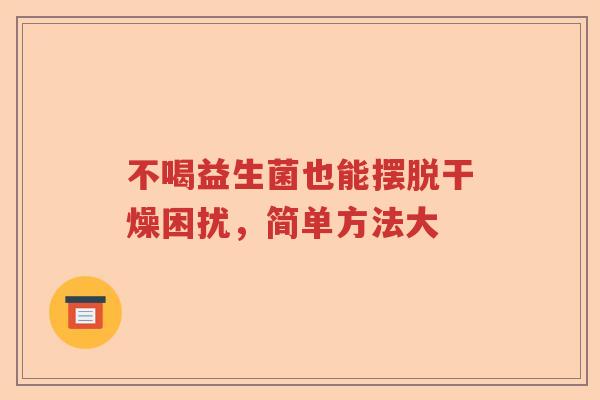 不喝益生菌也能摆脱干燥困扰，简单方法大