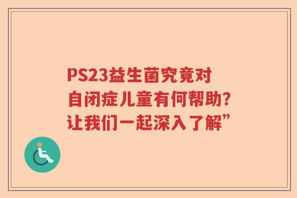 PS23益生菌究竟对自闭症儿童有何帮助？让我们一起深入了解”