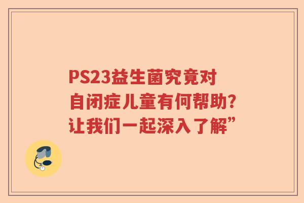 PS23益生菌究竟对自闭症儿童有何帮助？让我们一起深入了解”