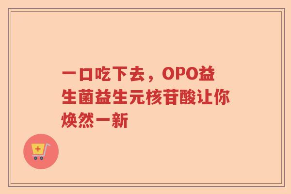 一口吃下去，OPO益生菌益生元核苷酸让你焕然一新