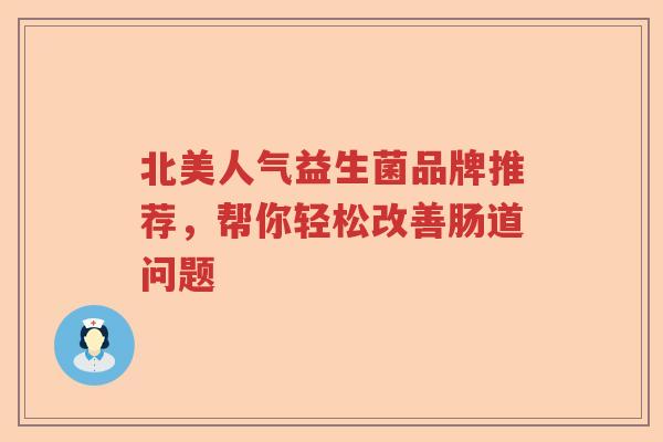 北美人气益生菌品牌推荐，帮你轻松改善肠道问题