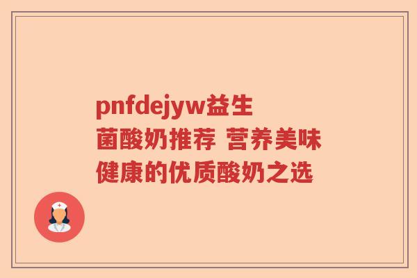 pnfdejyw益生菌酸奶推荐 营养美味健康的优质酸奶之选