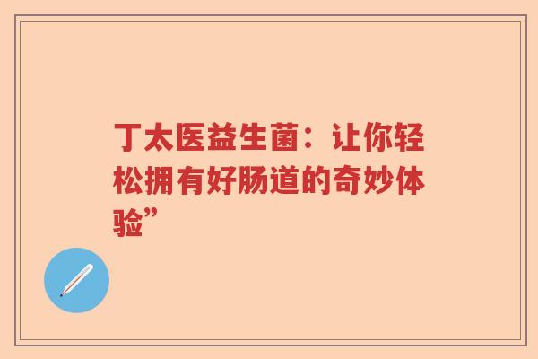 丁太医益生菌：让你轻松拥有好肠道的奇妙体验”