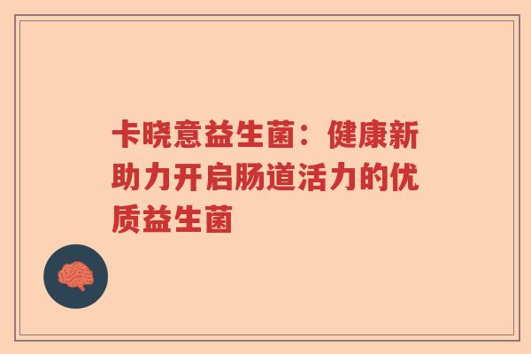 卡晓意益生菌：健康新助力开启肠道活力的优质益生菌