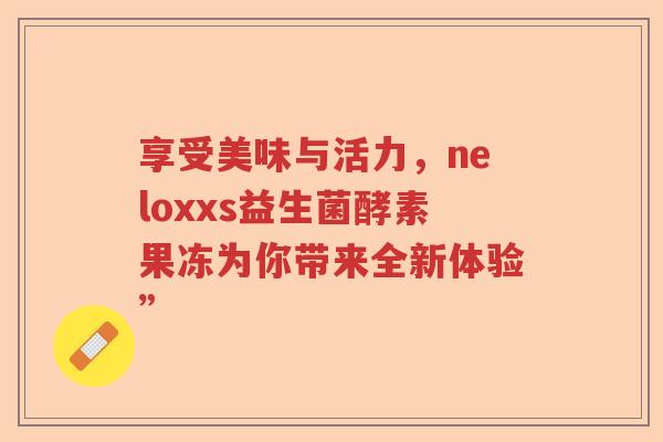 享受美味与活力，neloxxs益生菌酵素果冻为你带来全新体验”
