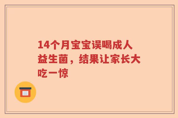 14个月宝宝误喝成人益生菌，结果让家长大吃一惊