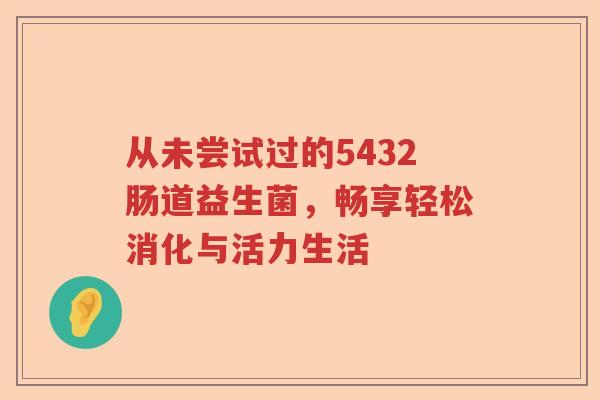 从未尝试过的5432肠道益生菌，畅享轻松消化与活力生活