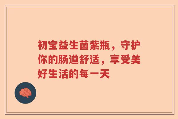 初宝益生菌紫瓶，守护你的肠道舒适，享受美好生活的每一天