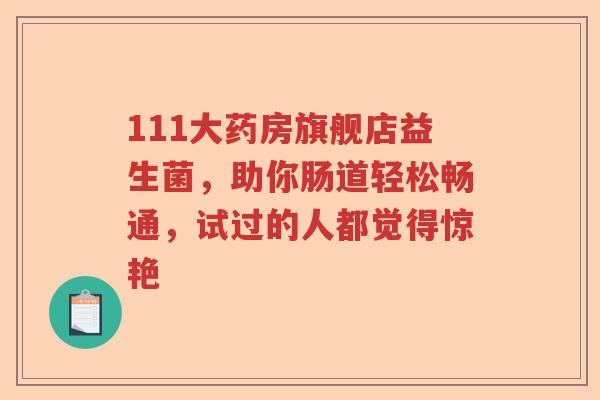 111大药房旗舰店益生菌，助你肠道轻松畅通，试过的人都觉得惊艳