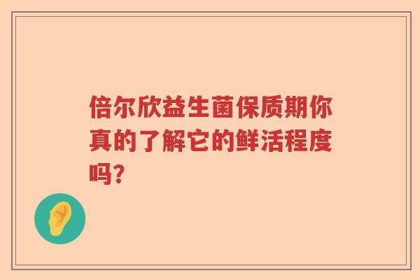 倍尔欣益生菌保质期你真的了解它的鲜活程度吗？