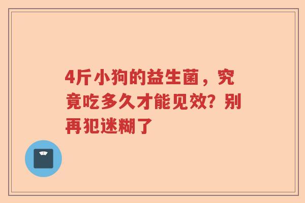 4斤小狗的益生菌，究竟吃多久才能见效？别再犯迷糊了