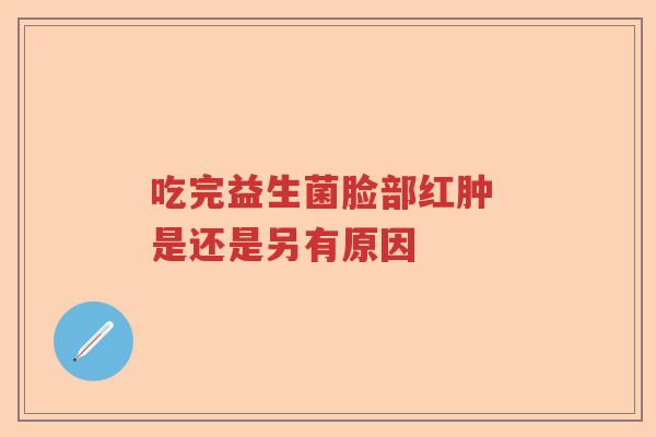 吃完益生菌脸部红肿 是还是另有原因