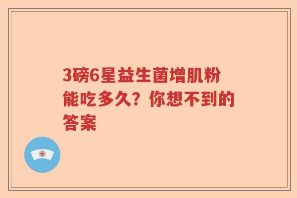 3磅6星益生菌增肌粉能吃多久？你想不到的答案