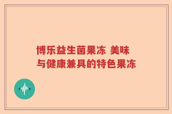 博乐益生菌果冻 美味与健康兼具的特色果冻