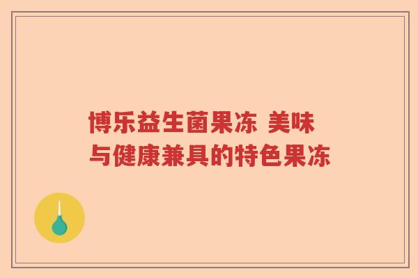博乐益生菌果冻 美味与健康兼具的特色果冻