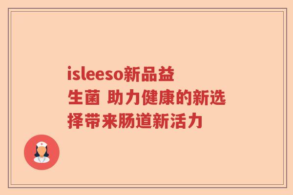 isleeso新品益生菌 助力健康的新选择带来肠道新活力