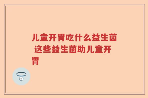 儿童开胃吃什么益生菌 这些益生菌助儿童开胃