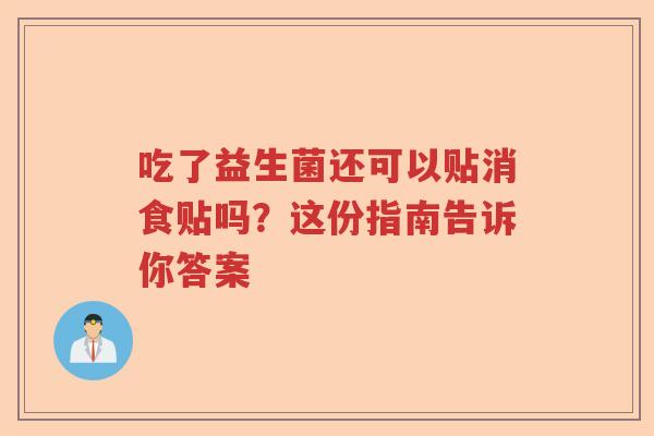 吃了益生菌还可以贴消食贴吗？这份指南告诉你答案
