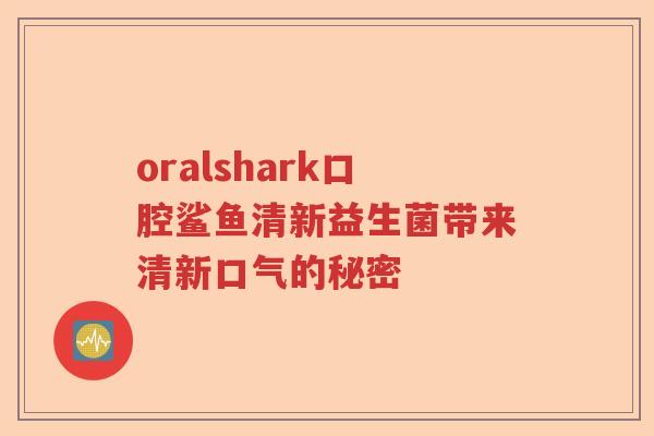 oralshark口腔鲨鱼清新益生菌带来清新口气的秘密