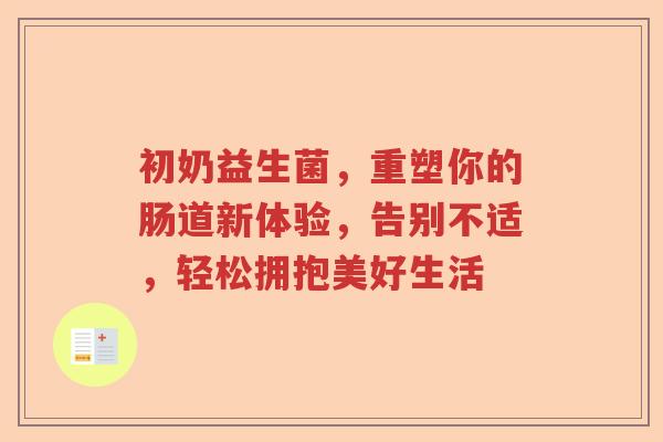 初奶益生菌，重塑你的肠道新体验，告别不适，轻松拥抱美好生活