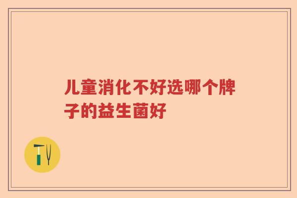 儿童消化不好选哪个牌子的益生菌好