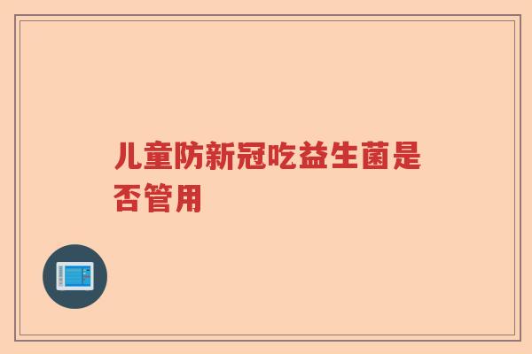 儿童防新冠吃益生菌是否管用