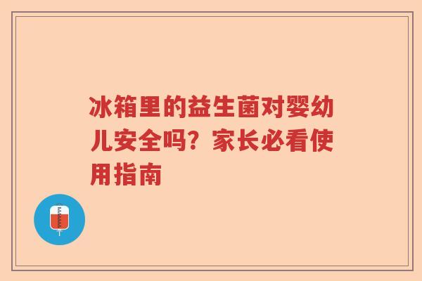 冰箱里的益生菌对婴幼儿安全吗？家长必看使用指南
