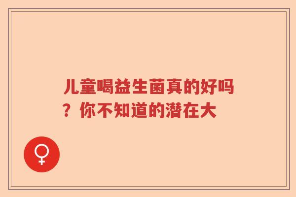 儿童喝益生菌真的好吗？你不知道的潜在大