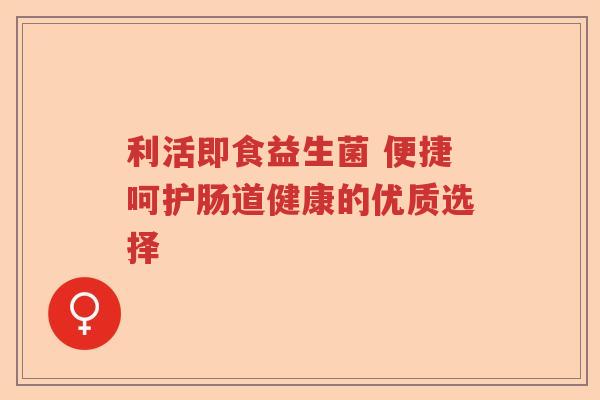 利活即食益生菌 便捷呵护肠道健康的优质选择