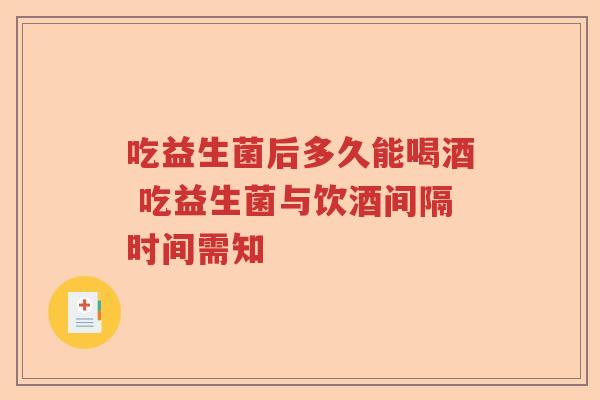 吃益生菌后多久能喝酒 吃益生菌与饮酒间隔时间需知