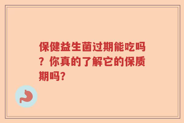 保健益生菌过期能吃吗？你真的了解它的保质期吗？