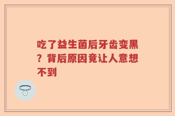 吃了益生菌后牙齿变黑？背后原因竟让人意想不到