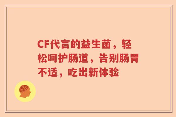 CF代言的益生菌，轻松呵护肠道，告别肠胃不适，吃出新体验