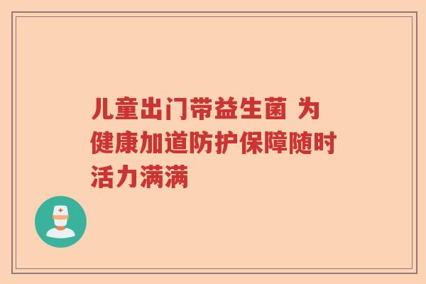 儿童出门带益生菌 为健康加道防护保障随时活力满满