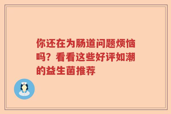 你还在为肠道问题烦恼吗？看看这些好评如潮的益生菌推荐