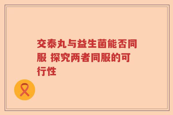 交泰丸与益生菌能否同服 探究两者同服的可行性