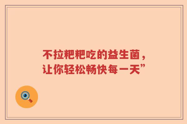 不拉粑粑吃的益生菌，让你轻松畅快每一天”
