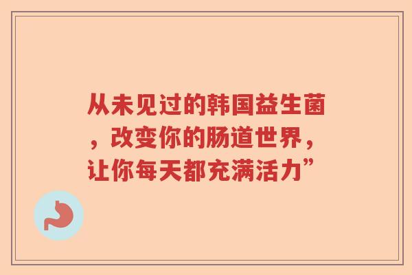 从未见过的韩国益生菌，改变你的肠道世界，让你每天都充满活力”