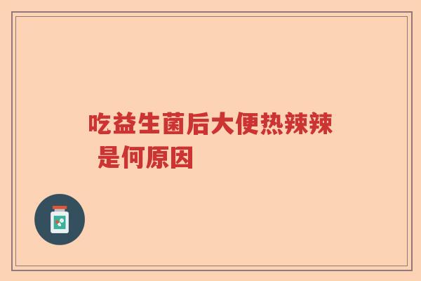 吃益生菌后大便热辣辣 是何原因