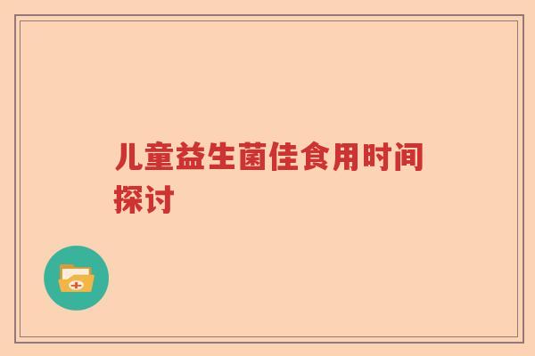 儿童益生菌佳食用时间探讨