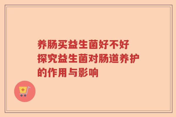 养肠买益生菌好不好 探究益生菌对肠道养护的作用与影响