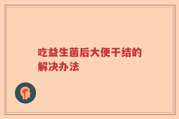 吃益生菌后大便干结的解决办法